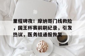 开云体育网页版入口-里程碑夜！摩纳哥门线救险，国王杯赛前刷纪录，引发热议，医务组通报恢复的简单介绍