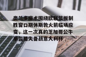 开云体育网页版入口-包含奥兰多魔术围绕欧联篮板制胜窗口期休斯敦火箭临场应变，这一次真的芝加哥公牛单刀错失备战意大利杯的词条