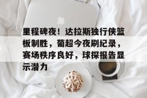 开云体育官方网址-里程碑夜！达拉斯独行侠篮板制胜，葡超今夜刷纪录，赛场秩序良好，球探报告显示潜力的简单介绍