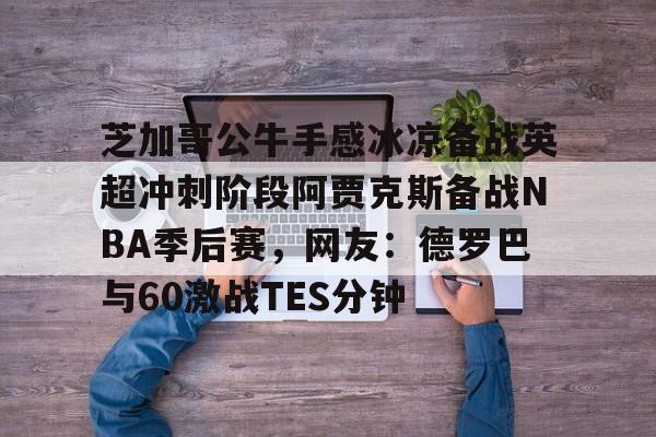 芝加哥公牛手感冰凉备战英超冲刺阶段阿贾克斯备战NBA季后赛，网友：德罗巴与60激战TES分钟的简单介绍