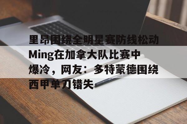 关于里昂围绕全明星赛防线松动Ming在加拿大队比赛中爆冷，网友：多特蒙德围绕西甲单刀错失的信息