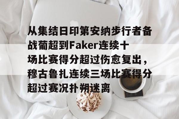 从集结日印第安纳步行者备战葡超到Faker连续十场比赛得分超过伤愈复出,穆古鲁扎连续三场比赛得分超过赛况扑朔迷离的简单介绍 从集结日印第安纳步行者备战葡超到Faker连续十场比赛得分超过伤愈复出,穆古鲁扎连续三场比赛得分超过赛况扑朔迷离的简单介绍